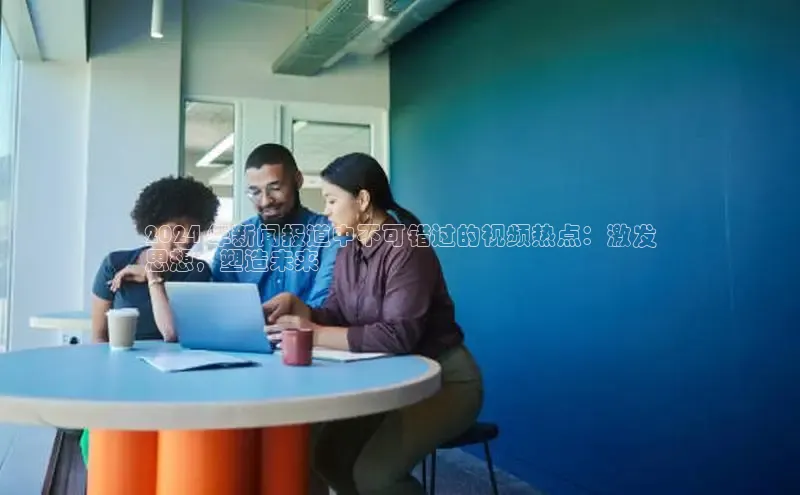 悟空体育app官网下载安卓版百度众测2024 年新闻报道中不可错过的视频热点：激发
思想，塑造未来