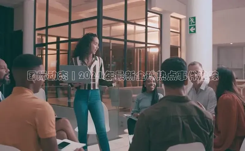 悟空体育直播app官方下载安装汉得信息国际动态 | 2024 年最新全球热点事件追踪