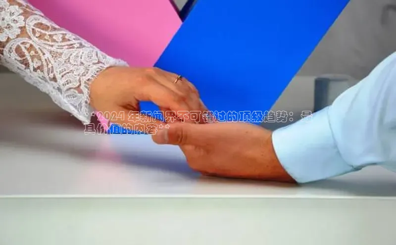 悟空体育百度手机助手**2024 年新闻界不可错过的顶级趋势：最
具价值的内容**