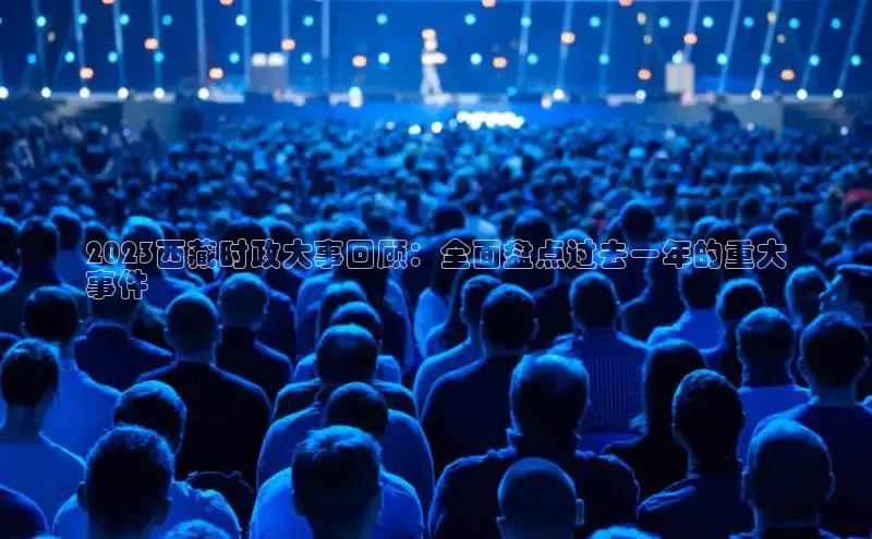 悟空体育在线入口文心一言2023西藏时政大事回顾：全面盘点过去一年的重大
事件
