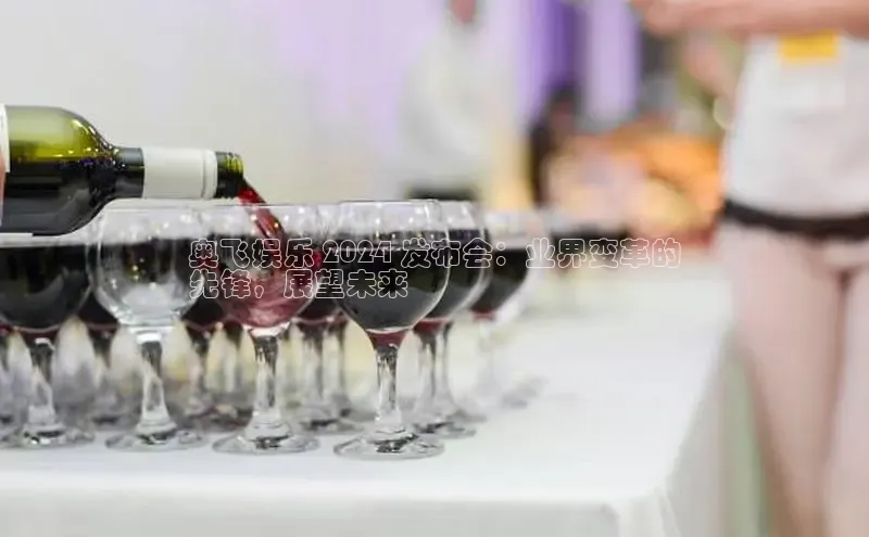 悟空体育平台官网入口阿里尔公司奥飞娱乐 2024 发布会：业界变革的
先锋，展望未来