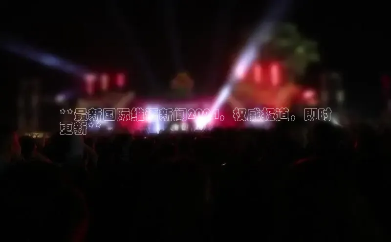 悟空体育平台登录入口网易**最新国际维语新闻2024，权威报道，即时
更新**