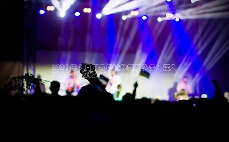 悟空体育在线官网知乎2024 年 3 月不容错过的新闻头条：深入
重大事件和最新发展