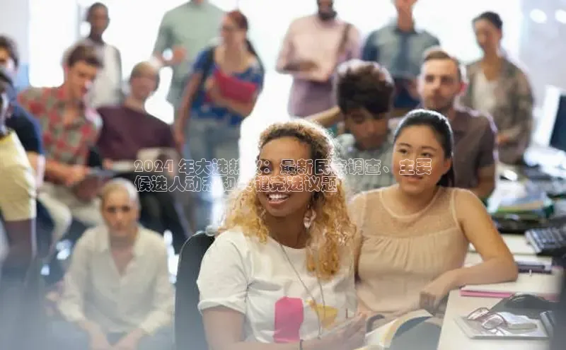 悟空官网入口最新版诸葛科技2024 年大选热议：最新民意调查、主要
候选人动态和关键竞选议题