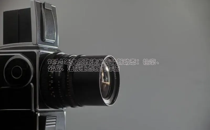 悟空体育在线入口百度智能云2024 年太原政法系统最新动态：检察、
公安、法院重点新闻综述