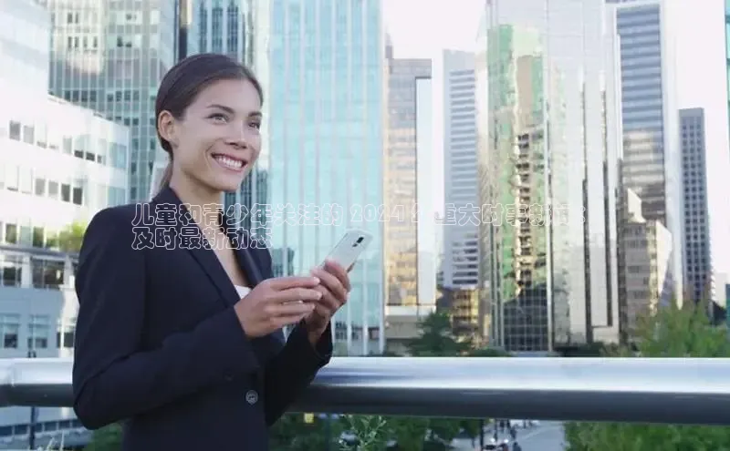 悟空娱乐官方网站入口视觉中国儿童和青少年关注的 2024 年重大时事新闻：
及时最新动态