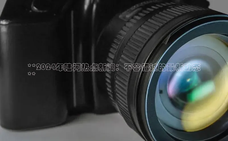 悟空体育最新版本更新内容猫眼**2024年陆河热点新闻：不容错过的最新动态
**