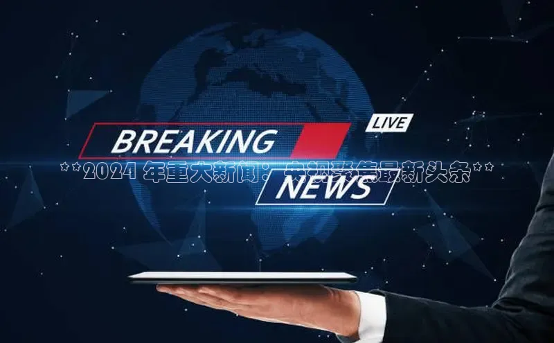 悟空体育直播app官方下载安装百度识图**2024 年重大新闻：央视聚焦最新头条**