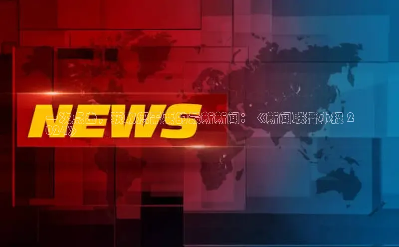 悟空体育app官方网站入口如流一次点击，获取您需要的最新新闻：《新闻联播小报 2
024》