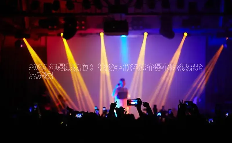 悟空官网入口最新版百度游戏2024 年暑期新闻：让孩子们在这个暑假玩得开心
又充实