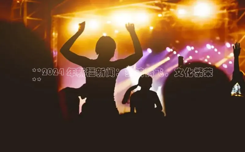 悟空体育直播app官方下载安装汉得信息**2024 年新疆新闻：经济腾飞，文化繁荣
**