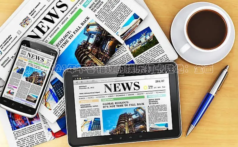 悟空体育网页登陆入口度小满支付新乡2024年不容错过的娱乐打卡胜地：全面
指南