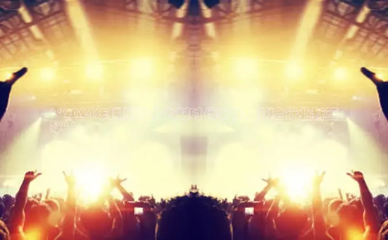 悟空体育入口百度取证**2024年娱乐圈十大划时代事件，开启行业新篇
章**