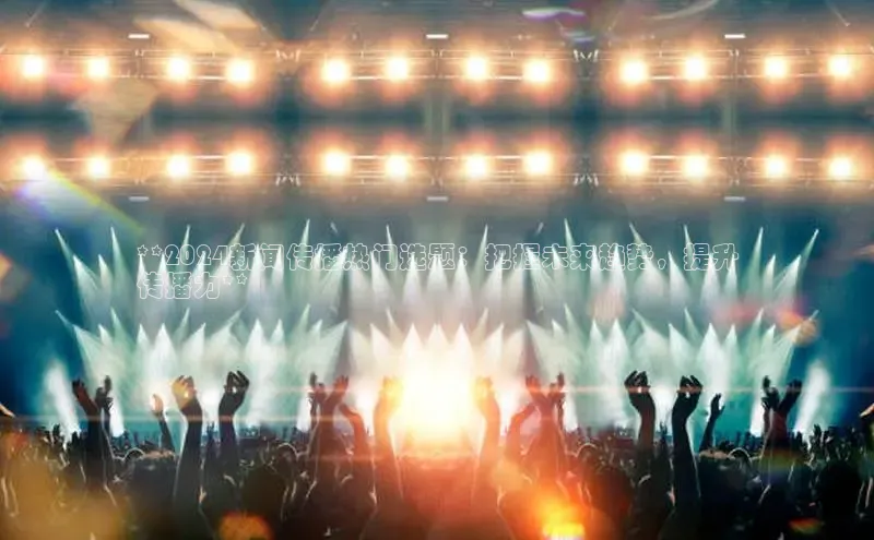 悟空体育在线入口百度翻译App**2024新闻传播热门选题：把握未来趋势，提升
传播力**