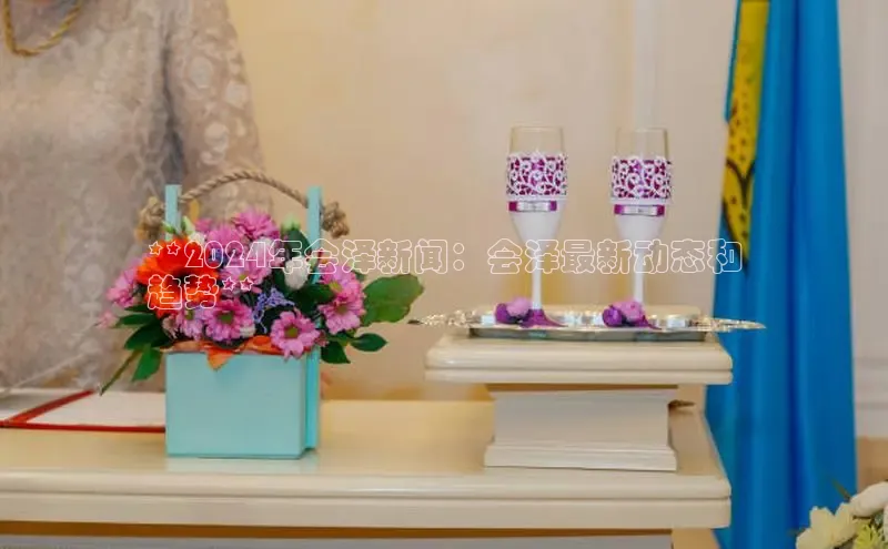 悟空体育网站入口在线观看江铃新能源**2024年会泽新闻：会泽最新动态和
趋势**