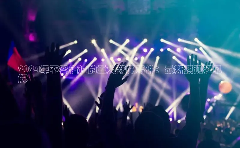 悟空体育在线入口文心一言2024年不容错过的重大新闻事件：最新预测和见
解