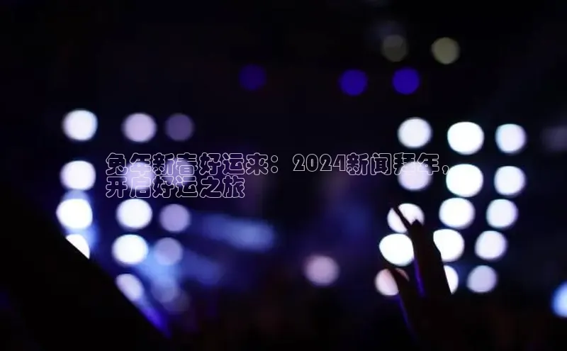 悟空体育app登录入口百度移动开放平台兔年新春好运来：2024新闻拜年，
开启好运之旅