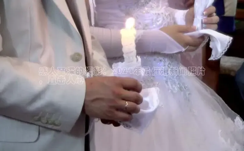 悟空体育最新版本更新内容猫眼感人至深的摄影：2024年最催泪新闻照片
，直击人心