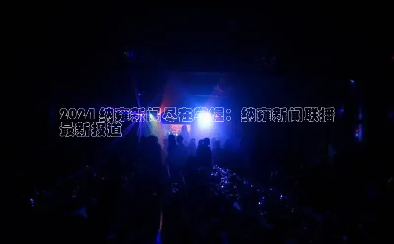 悟空·综合体育官网入口百家号2024 纳雍新闻尽在掌握：纳雍新闻联播
最新报道