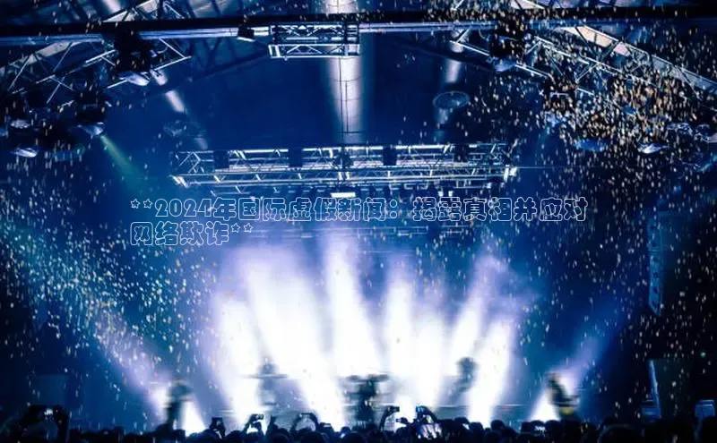 悟空体育平台官网入口阿里尔公司**2024年国际虚假新闻：揭露真相并应对
网络欺诈**