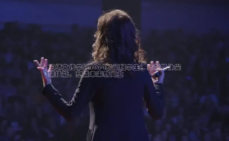 悟空体育平台登录入口手机版下载神思电子玉师文传学院2024新闻班学生：掌握媒体尖
端技能，塑造未来新闻业