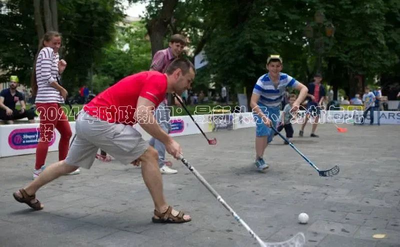 悟空体育平台登录入口网易2024年时政新闻：最新头条、分析与见
解