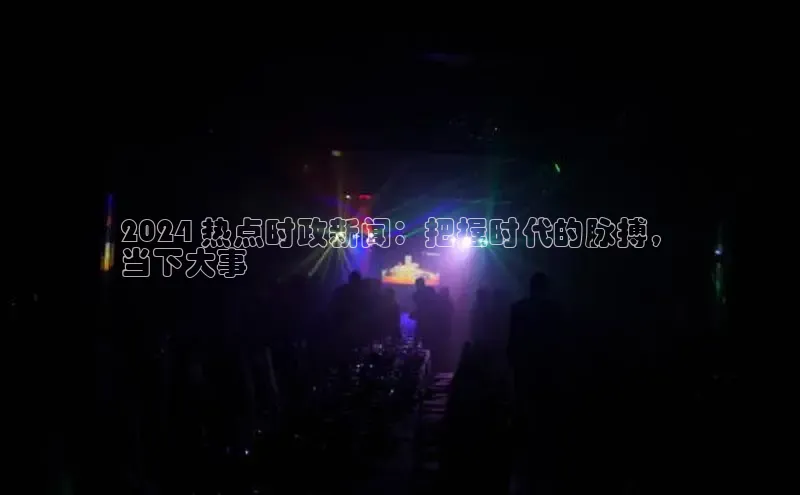 悟空体育入口百度取证2024 热点时政新闻：把握时代的脉搏，
当下大事