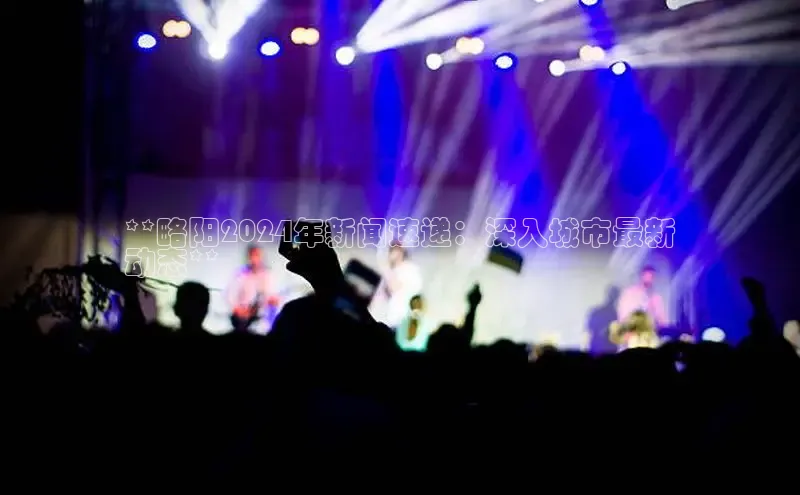 悟空下载官网版app百度教育**略阳2024年新闻速递：深入城市最新
动态**