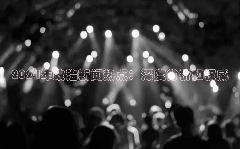 悟空体育平台登录入口网易2024年政治新闻热点：深度分析和权威