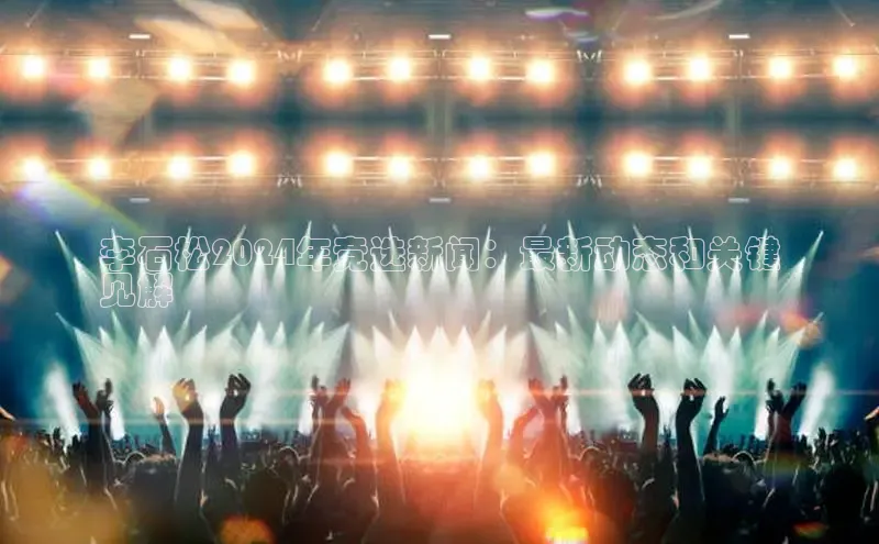 悟空体育app登录入口58同城李石松2024年竞选新闻：最新动态和关键
见解