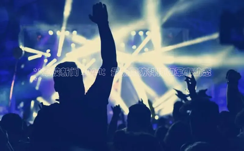 悟空体育在线入口百度智能云**军校新闻 2024：最新国防科技和军事动态
**