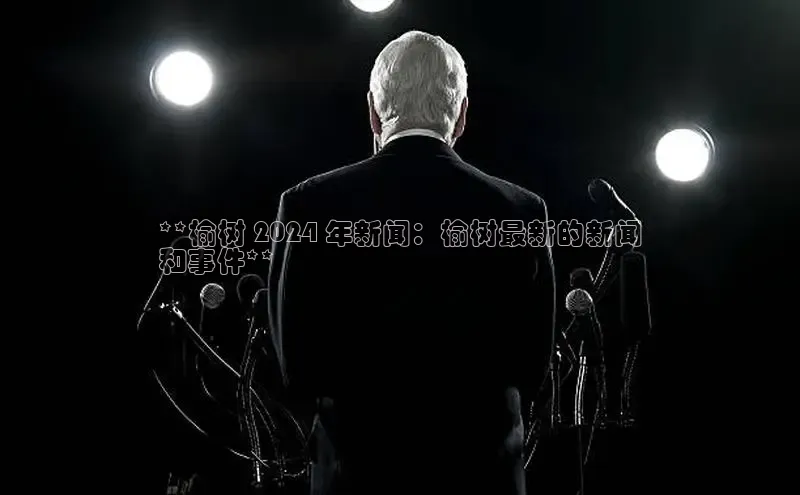 悟空体育app登录入口58同城**榆树 2024 年新闻：榆树最新的新闻
和事件**