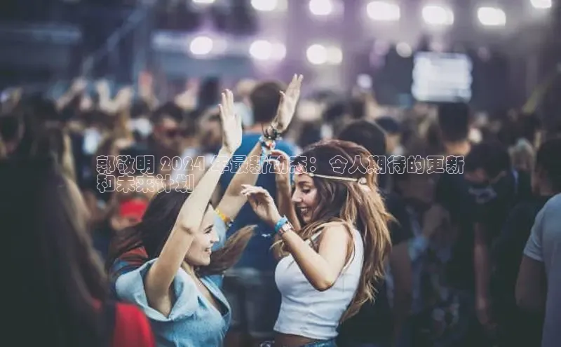 悟空体育最新版本更新内容百度信誉郭敬明 2024 年最新动态：令人期待的更新
和未来计划