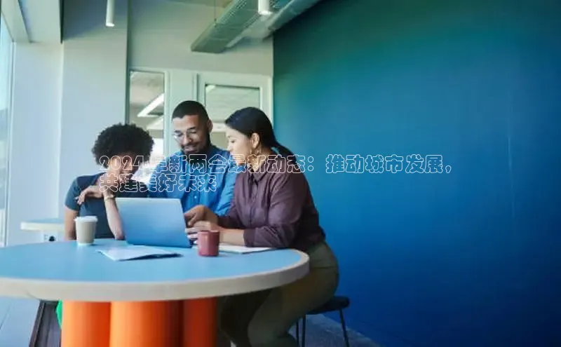 悟空·体育官网入口巴美列捷福2024 阜新两会最新动态：推动城市发展，
共建美好未来