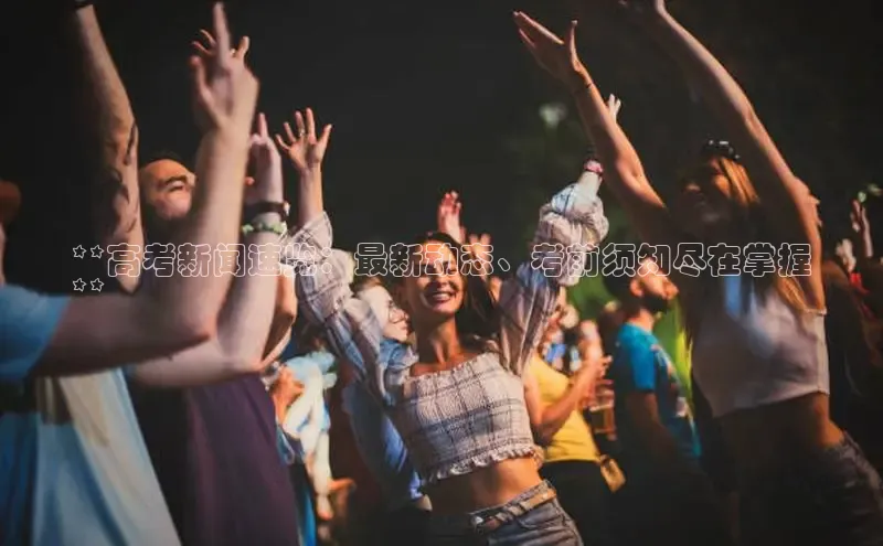 悟空·体育官网入口百度游戏开放平台**高考新闻速览：最新动态、考前须知尽在掌握
**