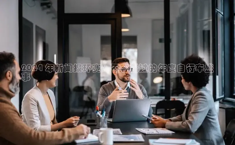 悟空体育app官方网站入口如流2024 年新闻报环赛：不容错过的年度自行车盛
事