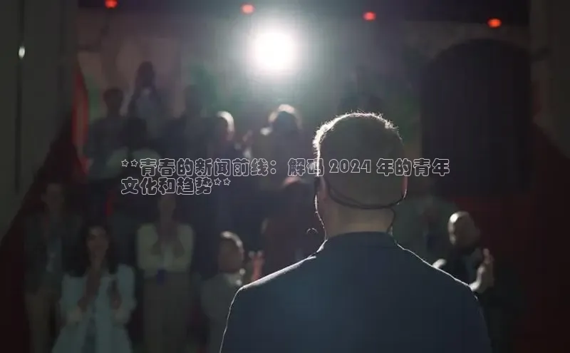 悟空体育最新版本更新内容百度信誉**青春的新闻前线：解码 2024 年的青年
文化和趋势**