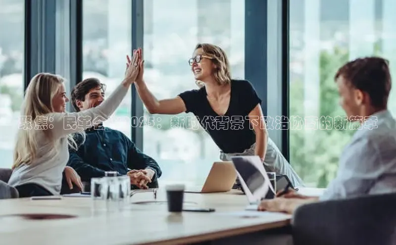 悟空·体育官网入口百度技术学院聚焦：民革会议2025：新时代背景下政治协商的新篇章