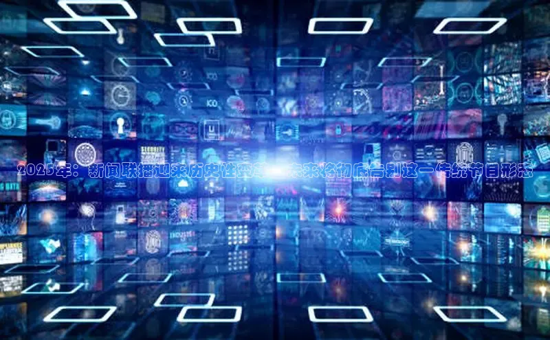 2025年：新闻联播迎来历史性变革，未来将彻底告别这一传统节目形态