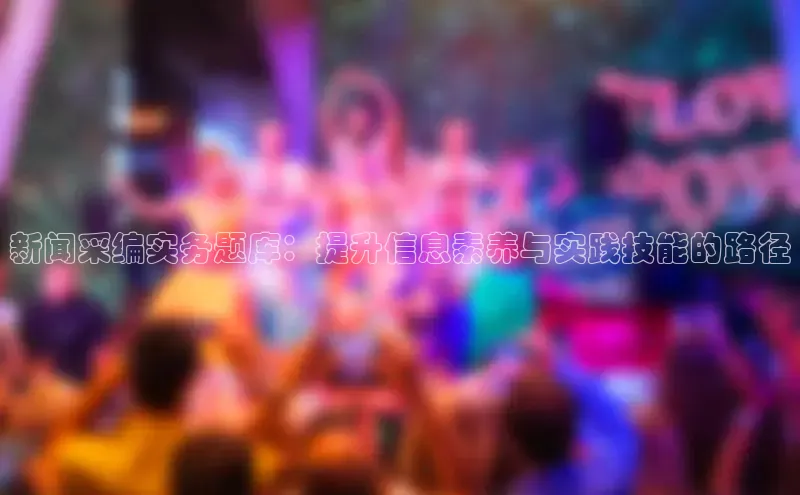 新闻采编实务题库：提升信息素养与实践技能的路径