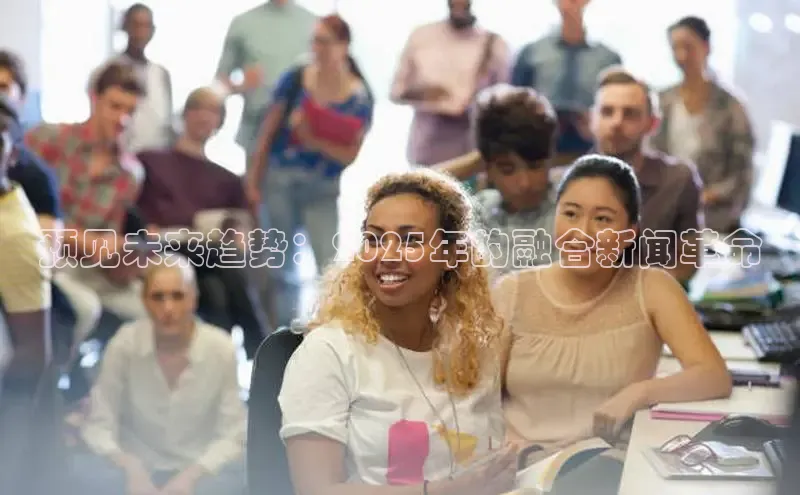 预见未来趋势：2025年的融合新闻革命