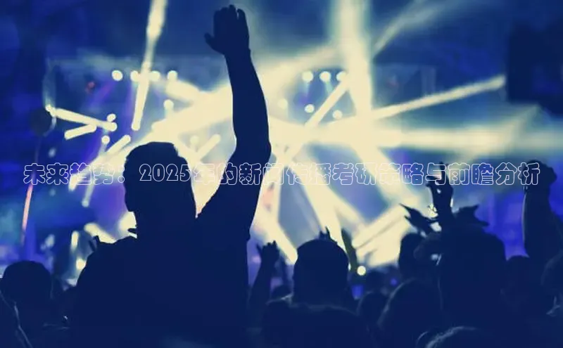 未来趋势：2025年的新闻传播考研策略与前瞻分析