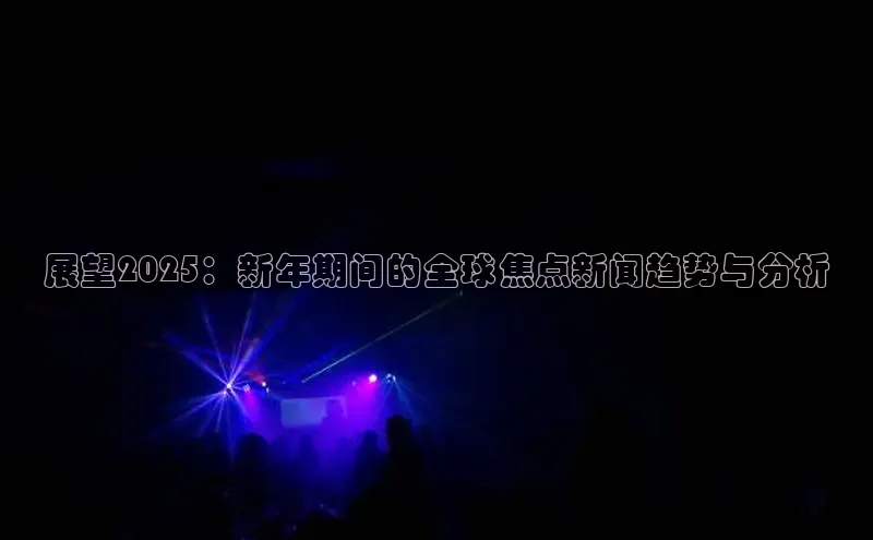 展望2025：新年期间的全球焦点新闻趋势与分析
