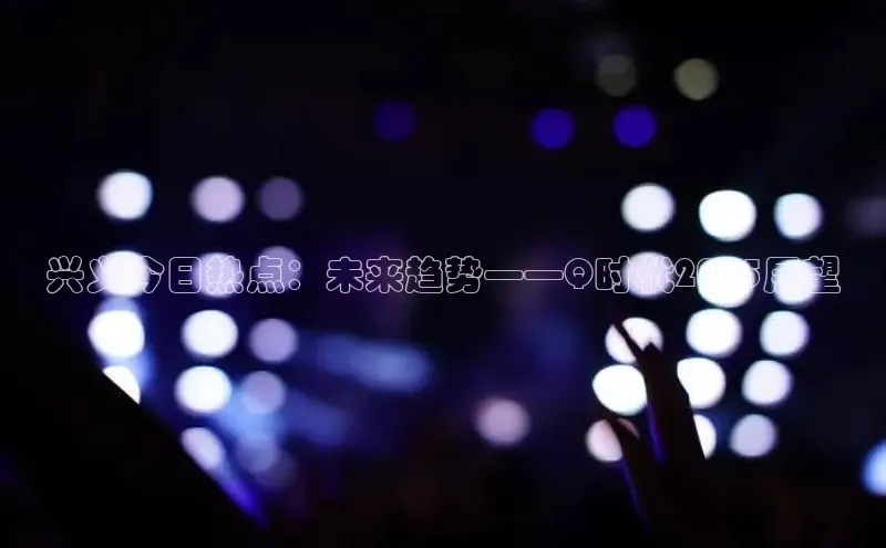 兴义今日热点：未来趋势——Q时代2025展望