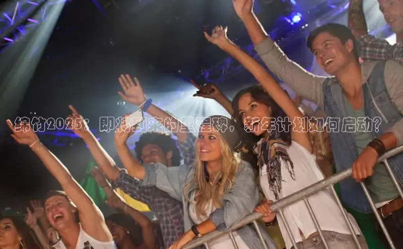 绵竹2025：即将到来的里程碑，新年计划如何启动？