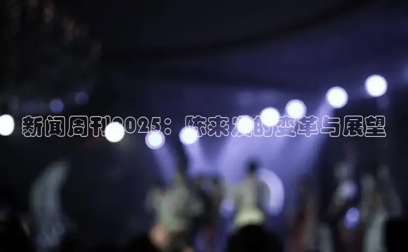 新闻周刊2025：陈来发的变革与展望