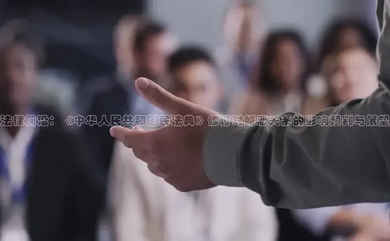 法律前沿：《中华人民共和国民法典》修订对婚恋关系的影响预判与展望