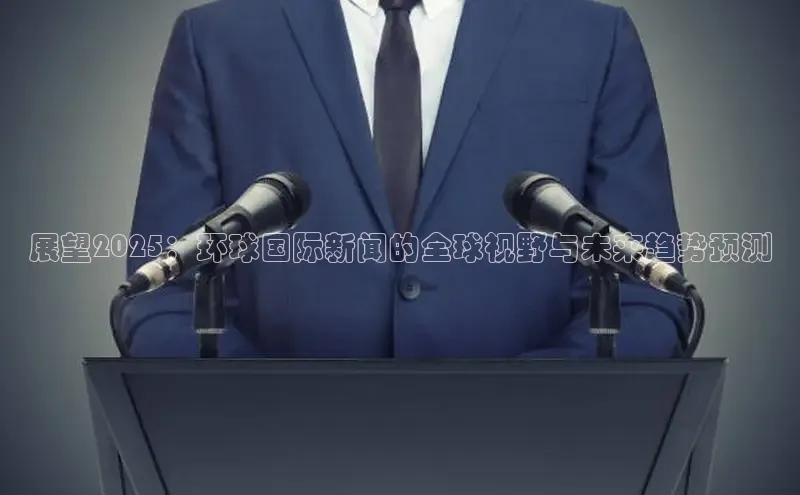 展望2025：环球国际新闻的全球视野与未来趋势预测